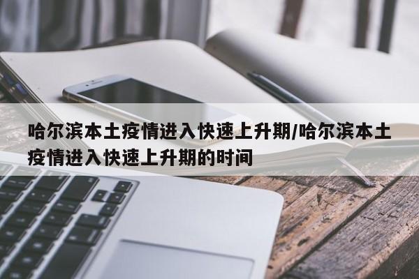 哈尔滨本土疫情进入快速上升期/哈尔滨本土疫情进入快速上升期的时间