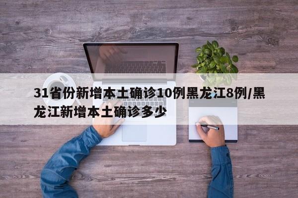 31省份新增本土确诊10例黑龙江8例/黑龙江新增本土确诊多少