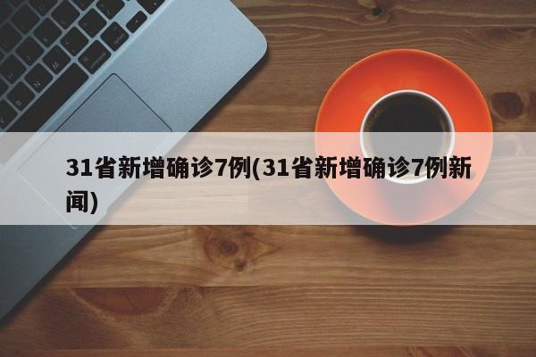 31省新增确诊7例(31省新增确诊7例新闻)