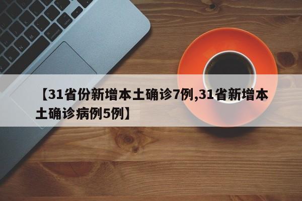 【31省份新增本土确诊7例,31省新增本土确诊病例5例】