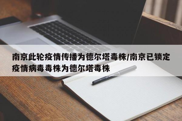 南京此轮疫情传播为德尔塔毒株/南京已锁定疫情病毒毒株为德尔塔毒株