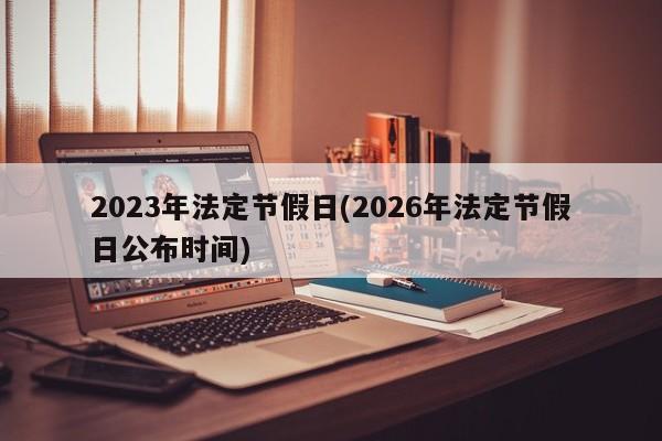 2023年法定节假日(2026年法定节假日公布时间)
