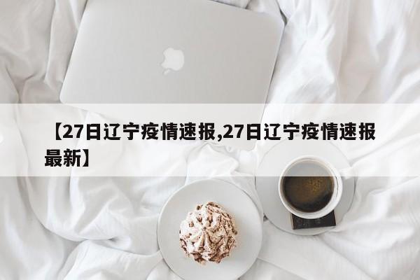 【27日辽宁疫情速报,27日辽宁疫情速报最新】
