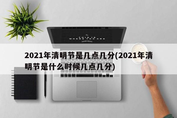 2021年清明节是几点几分(2021年清明节是什么时候几点几分)