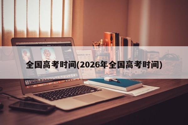全国高考时间(2026年全国高考时间)