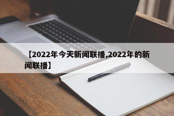 【2022年今天新闻联播,2022年的新闻联播】