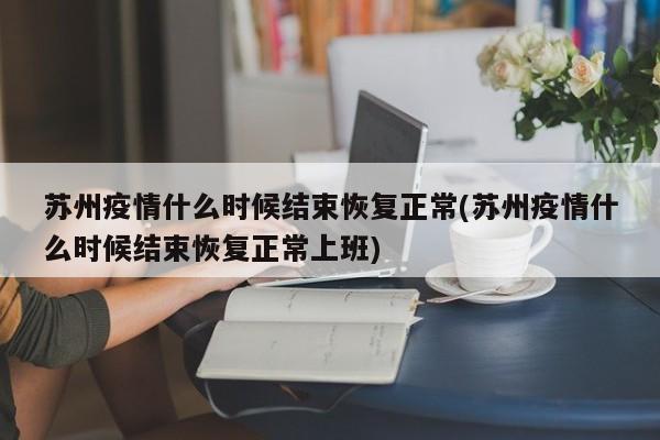 苏州疫情什么时候结束恢复正常(苏州疫情什么时候结束恢复正常上班)