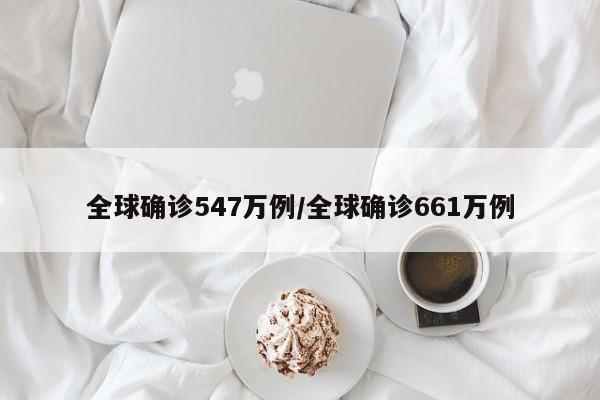 全球确诊547万例/全球确诊661万例