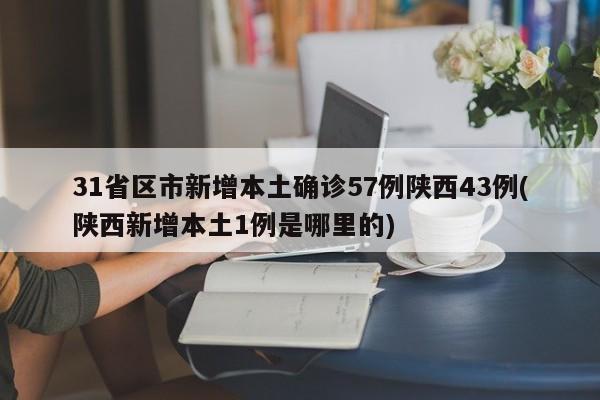 31省区市新增本土确诊57例陕西43例(陕西新增本土1例是哪里的)