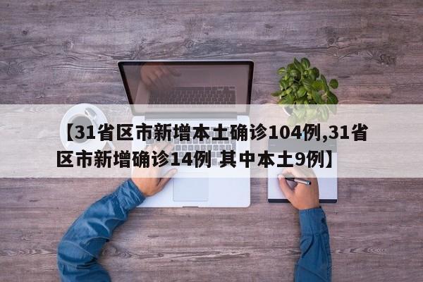 【31省区市新增本土确诊104例,31省区市新增确诊14例 其中本土9例】