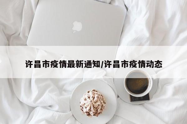 许昌市疫情最新通知/许昌市疫情动态