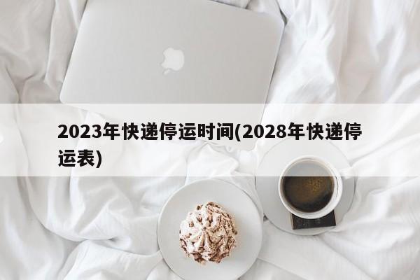 2023年快递停运时间(2028年快递停运表)