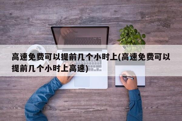 高速免费可以提前几个小时上(高速免费可以提前几个小时上高速)