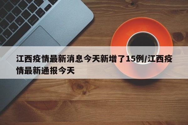 江西疫情最新消息今天新增了15例/江西疫情最新通报今天