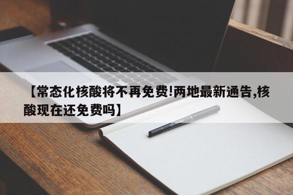 【常态化核酸将不再免费!两地最新通告,核酸现在还免费吗】