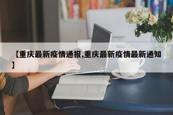 【重庆最新疫情通报,重庆最新疫情最新通知】