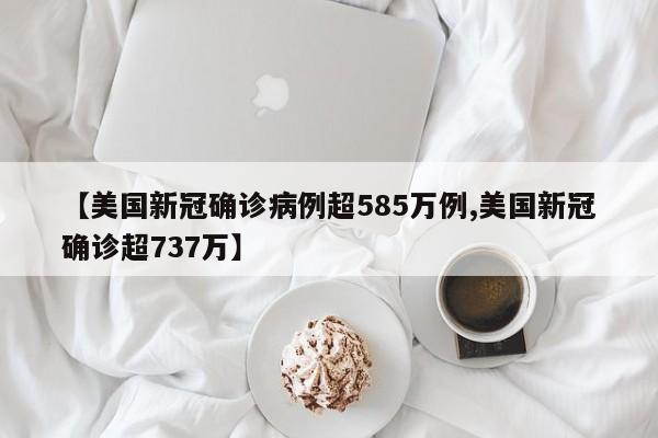 【美国新冠确诊病例超585万例,美国新冠确诊超737万】