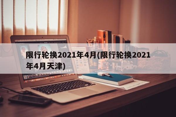 限行轮换2021年4月(限行轮换2021年4月天津)