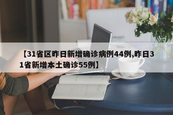 【31省区昨日新增确诊病例44例,昨日31省新增本土确诊55例】