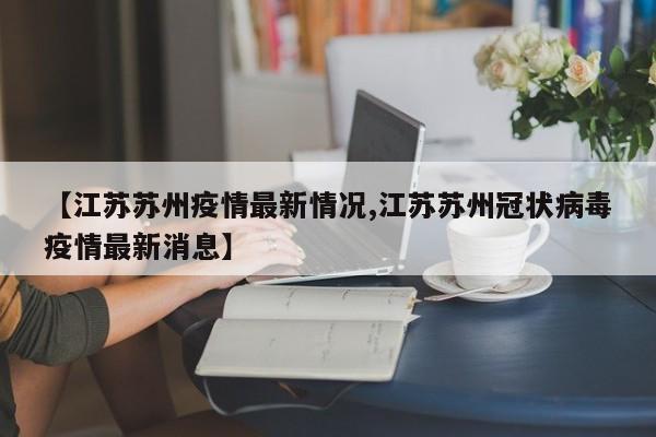 【江苏苏州疫情最新情况,江苏苏州冠状病毒疫情最新消息】