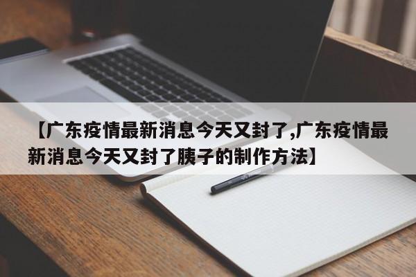 【广东疫情最新消息今天又封了,广东疫情最新消息今天又封了胰子的制作方法】