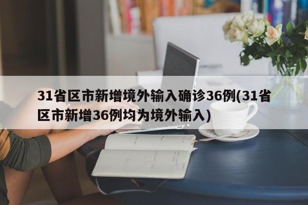 31省区市新增境外输入确诊36例(31省区市新增36例均为境外输入)