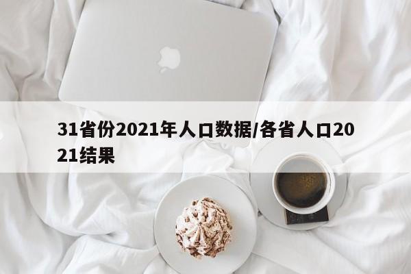 31省份2021年人口数据/各省人口2021结果
