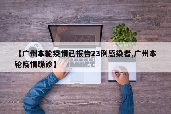 【广州本轮疫情已报告23例感染者,广州本轮疫情确诊】