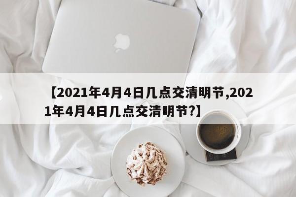 【2021年4月4日几点交清明节,2021年4月4日几点交清明节?】