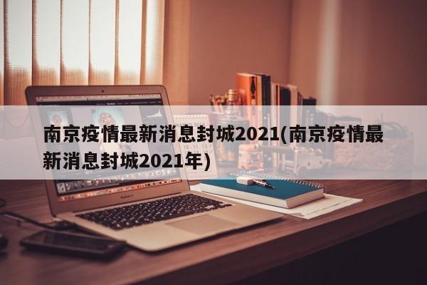 南京疫情最新消息封城2021(南京疫情最新消息封城2021年)