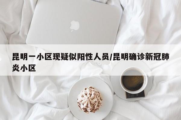 昆明一小区现疑似阳性人员/昆明确诊新冠肺炎小区