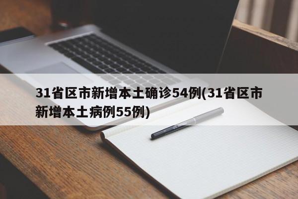 31省区市新增本土确诊54例(31省区市新增本土病例55例)