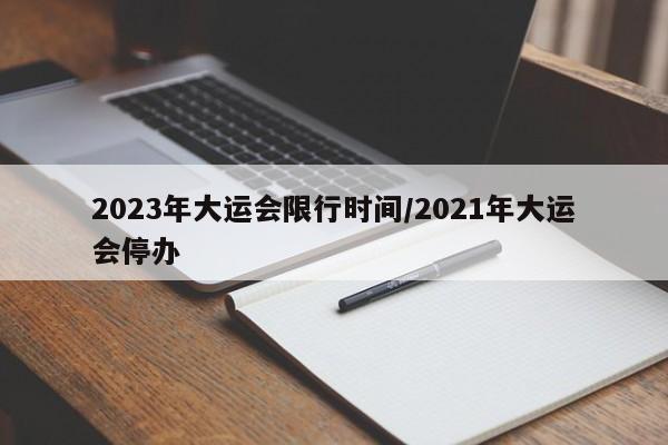 2023年大运会限行时间/2021年大运会停办