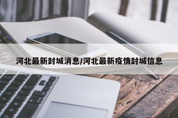 河北最新封城消息/河北最新疫情封城信息