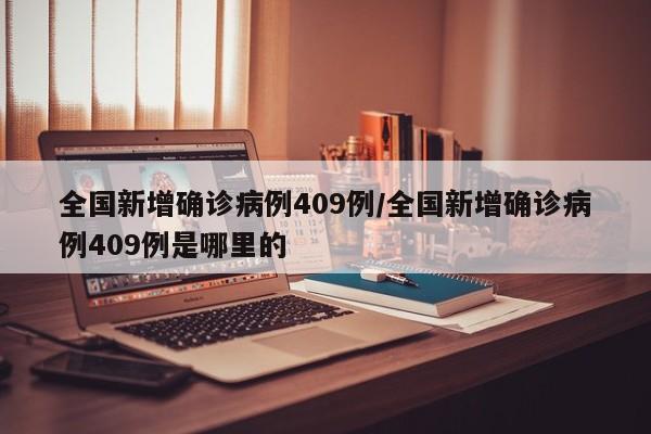 全国新增确诊病例409例/全国新增确诊病例409例是哪里的