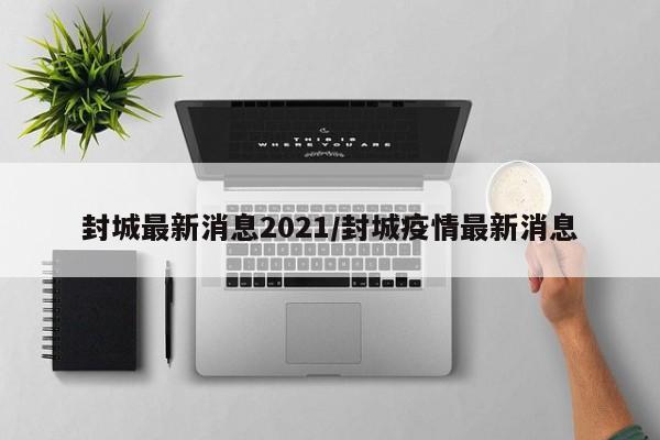封城最新消息2021/封城疫情最新消息