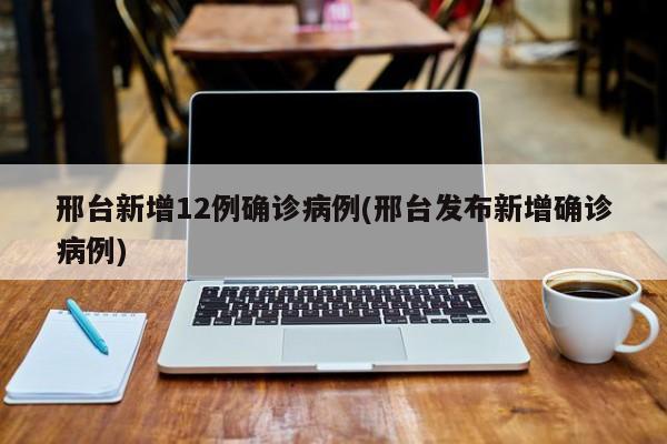 邢台新增12例确诊病例(邢台发布新增确诊病例)