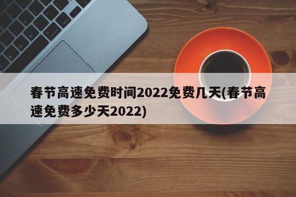 春节高速免费时间2022免费几天(春节高速免费多少天2022)