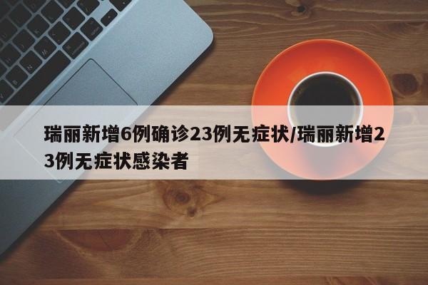 瑞丽新增6例确诊23例无症状/瑞丽新增23例无症状感染者