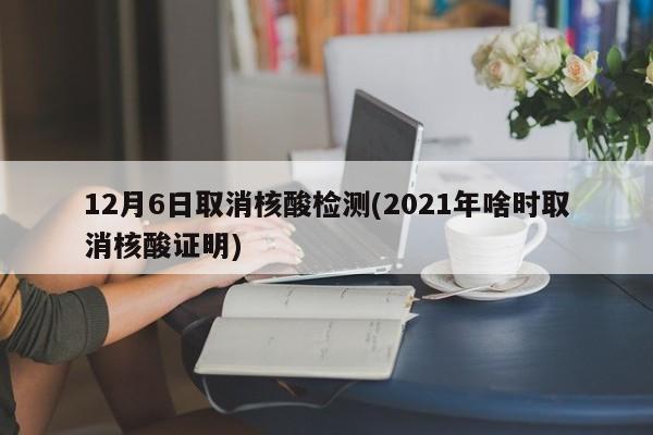 12月6日取消核酸检测(2021年啥时取消核酸证明)