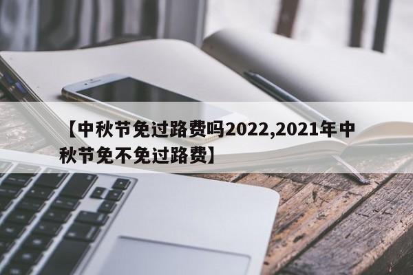 【中秋节免过路费吗2022,2021年中秋节免不免过路费】