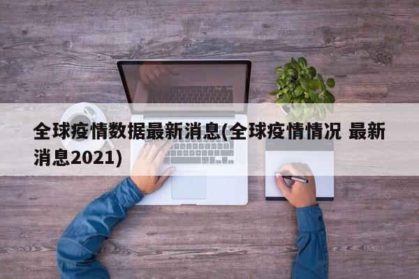 全球疫情数据最新消息(全球疫情情况 最新消息2021)