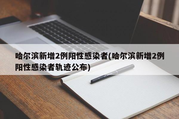 哈尔滨新增2例阳性感染者(哈尔滨新增2例阳性感染者轨迹公布)