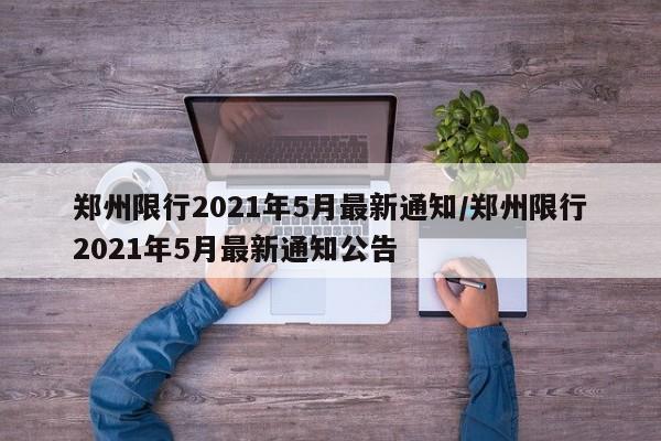 郑州限行2021年5月最新通知/郑州限行2021年5月最新通知公告