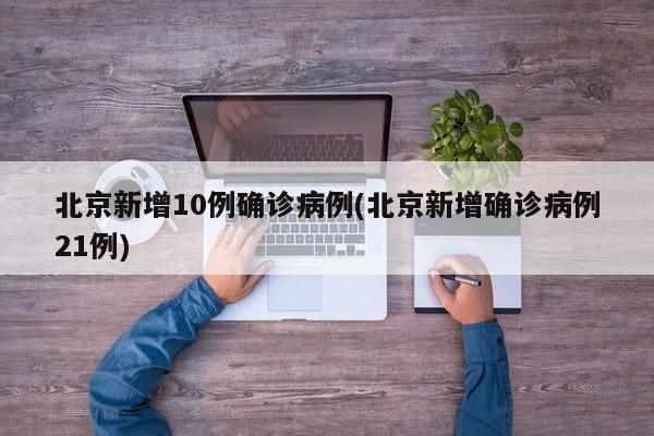 北京新增10例确诊病例(北京新增确诊病例21例)