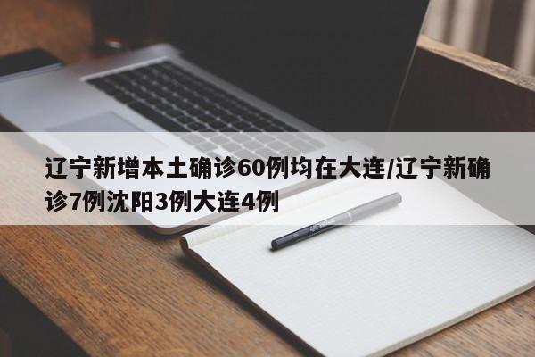 辽宁新增本土确诊60例均在大连/辽宁新确诊7例沈阳3例大连4例