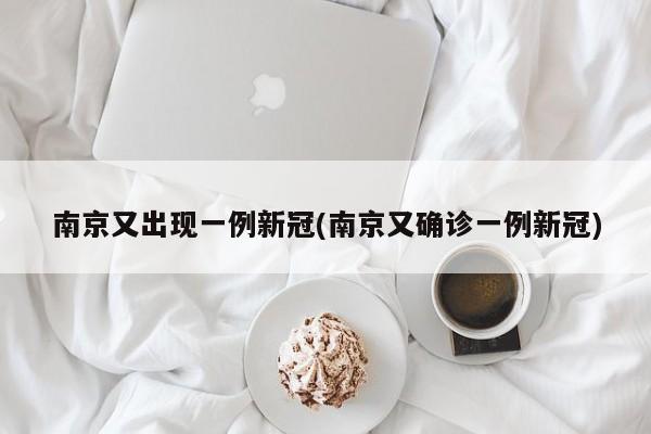 南京又出现一例新冠(南京又确诊一例新冠)