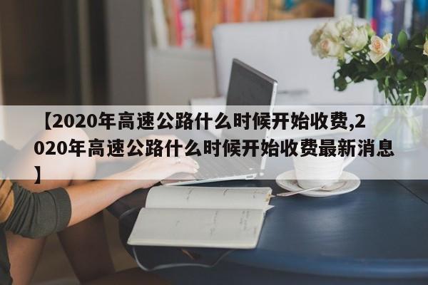 【2020年高速公路什么时候开始收费,2020年高速公路什么时候开始收费最新消息】
