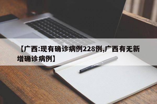 【广西:现有确诊病例228例,广西有无新增确诊病例】