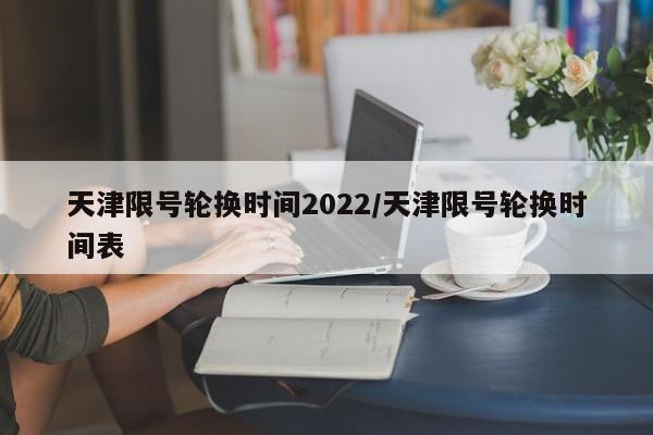 天津限号轮换时间2022/天津限号轮换时间表